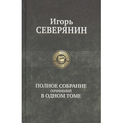 Игорь Северянин. Полное собрание сочинений в одном томе.